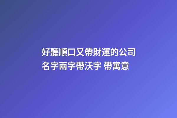 好聽順口又帶財運的公司名字兩字帶沃字 帶寓意-第1張-公司起名-玄機派